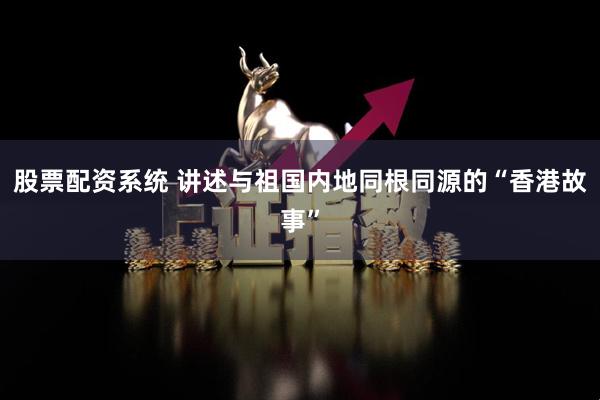 股票配资系统 讲述与祖国内地同根同源的“香港故事”
