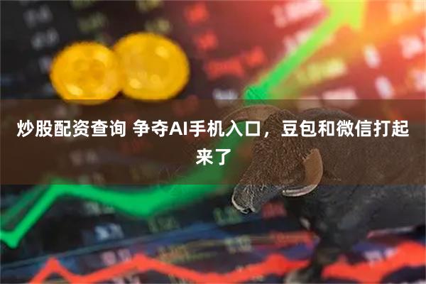 炒股配资查询 争夺AI手机入口,豆包和微信打起来了