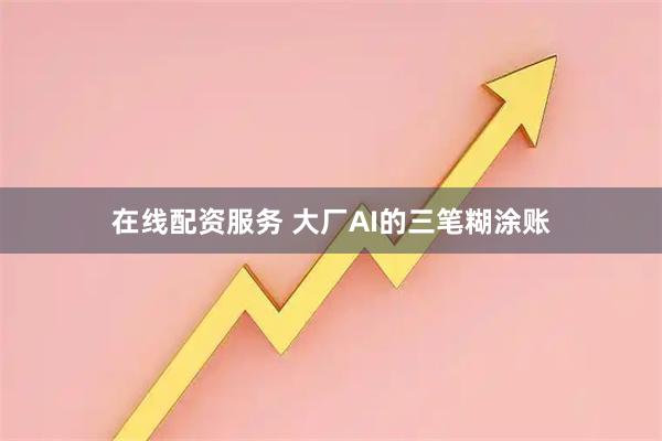 在线配资服务 大厂AI的三笔糊涂账
